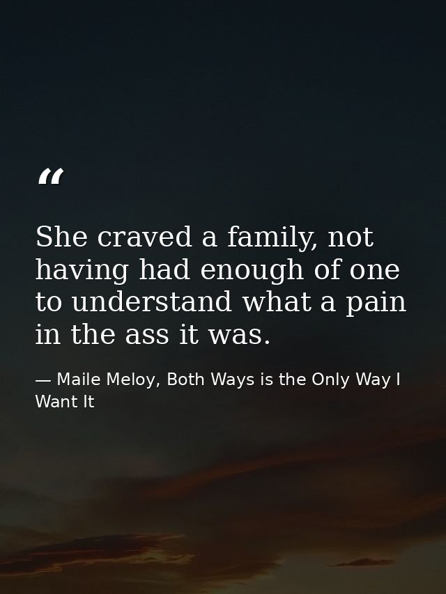 She craved a family, not having had enough of one to understand what a pain in the ass it was. — Maile Meloy, Both Ways is the Only Way I Want It