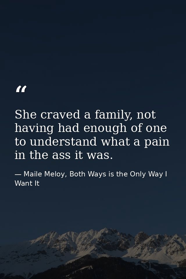 She craved a family, not having had enough of one to understand what a pain in the ass it was. — Maile Meloy, Both Ways is the Only Way I Want It