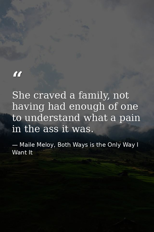 She craved a family, not having had enough of one to understand what a pain in the ass it was. — Maile Meloy, Both Ways is the Only Way I Want It