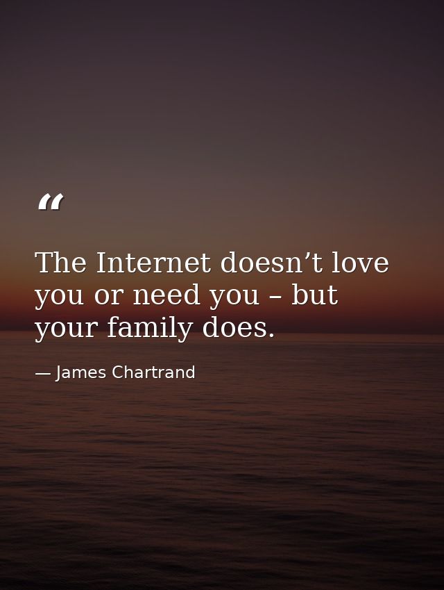 The Internet doesn’t love you or need you – but your family does. — James Chartrand
