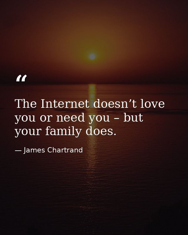 The Internet doesn’t love you or need you – but your family does. — James Chartrand