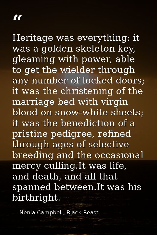 Heritage was everything: it was a golden skeleton key, gleaming with power, able to get the wielder through any number o — Nenia Campbell, Black Beast