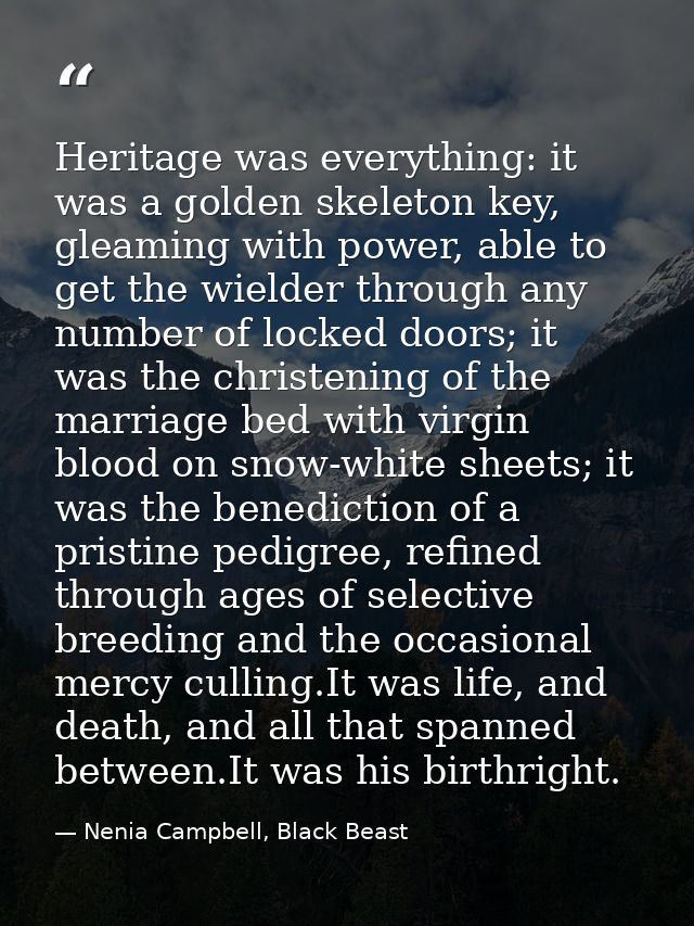 Heritage was everything: it was a golden skeleton key, gleaming with power, able to get the wielder through any number o — Nenia Campbell, Black Beast