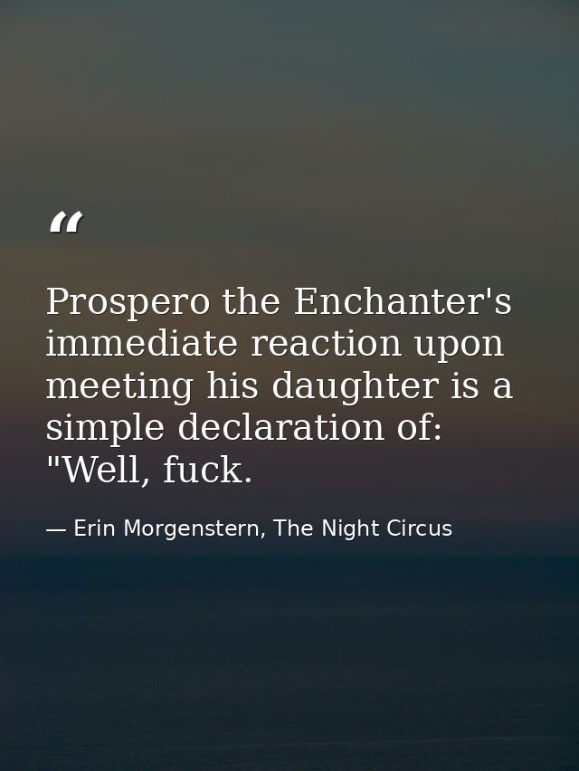 Prospero the Enchanter's immediate reaction upon meeting his daughter is a simple declaration of: "Well, fuck. — Erin Morgenstern, The Night Circus