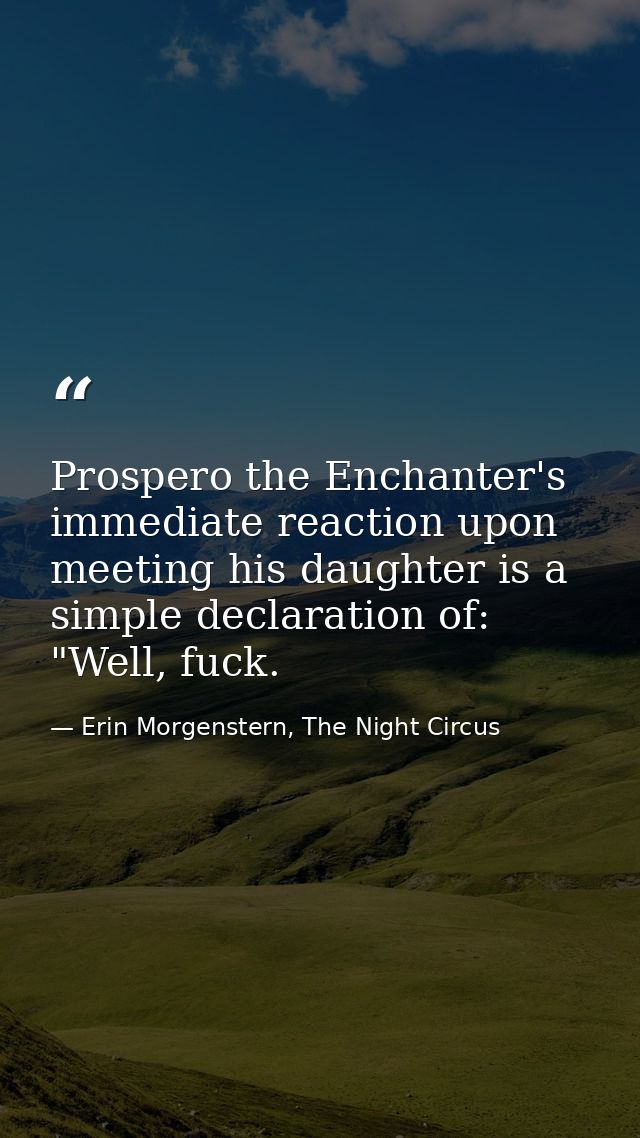 Prospero the Enchanter's immediate reaction upon meeting his daughter is a simple declaration of: "Well, fuck. — Erin Morgenstern, The Night Circus