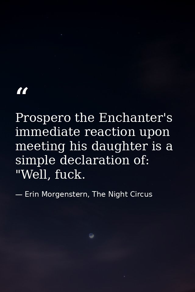 Prospero the Enchanter's immediate reaction upon meeting his daughter is a simple declaration of: "Well, fuck. — Erin Morgenstern, The Night Circus