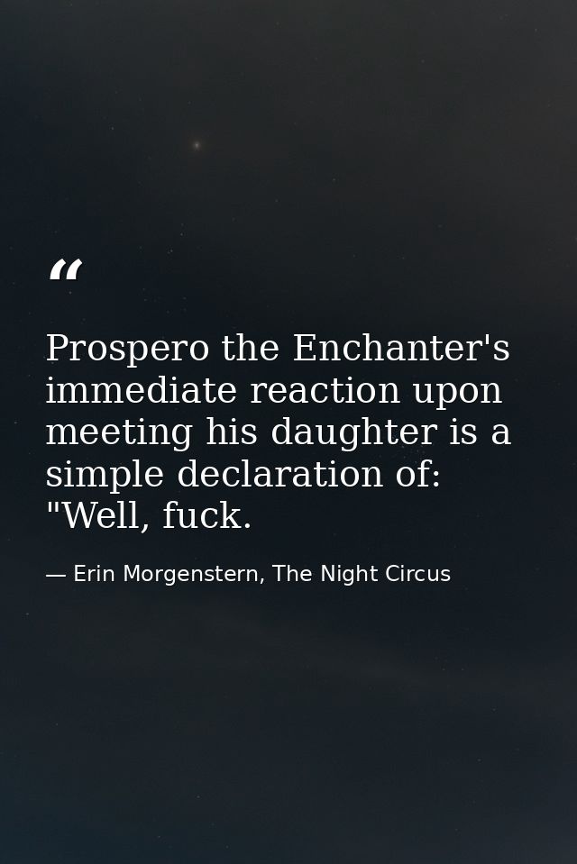 Prospero the Enchanter's immediate reaction upon meeting his daughter is a simple declaration of: "Well, fuck. — Erin Morgenstern, The Night Circus