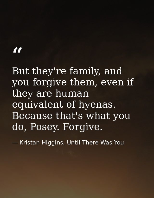 But they're family, and you forgive them, even if they are human equivalent of hyenas. Because that's what you do, Posey — Kristan Higgins, Until There Was You