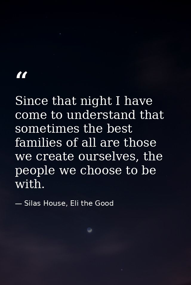 Since that night I have come to understand that sometimes the best families of all are those we create ourselves, the pe — Silas House, Eli the Good