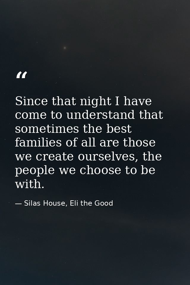Since that night I have come to understand that sometimes the best families of all are those we create ourselves, the pe — Silas House, Eli the Good
