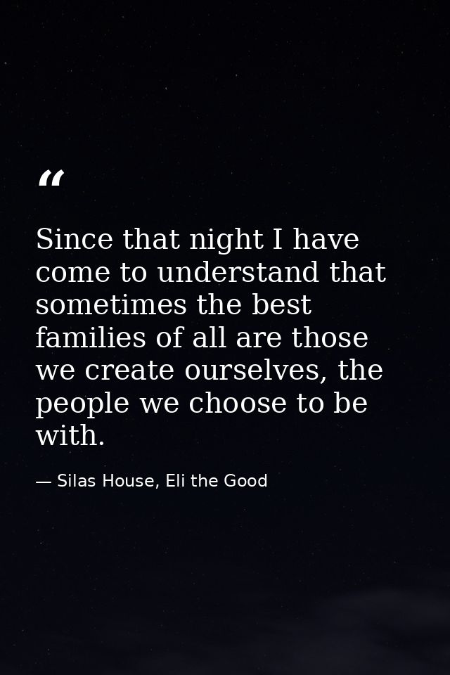 Since that night I have come to understand that sometimes the best families of all are those we create ourselves, the pe — Silas House, Eli the Good