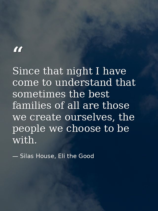 Since that night I have come to understand that sometimes the best families of all are those we create ourselves, the pe — Silas House, Eli the Good