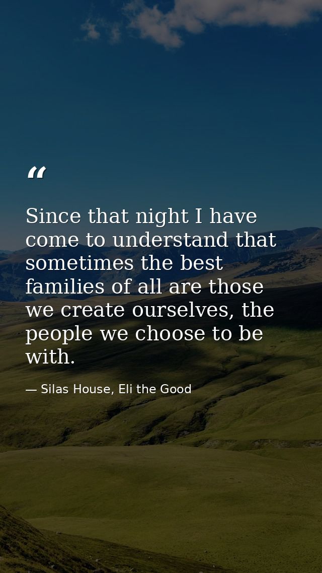 Since that night I have come to understand that sometimes the best families of all are those we create ourselves, the pe — Silas House, Eli the Good