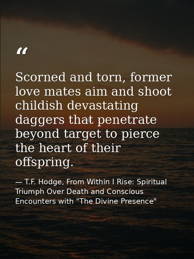 Scorned and torn, former love mates aim and shoot childish devastating daggers that penetrate beyond target to pierce th — T.F. Hodge, From Within I Rise: Spiritual Triumph Over Death and Conscious Encounters with "The Divine Presence"