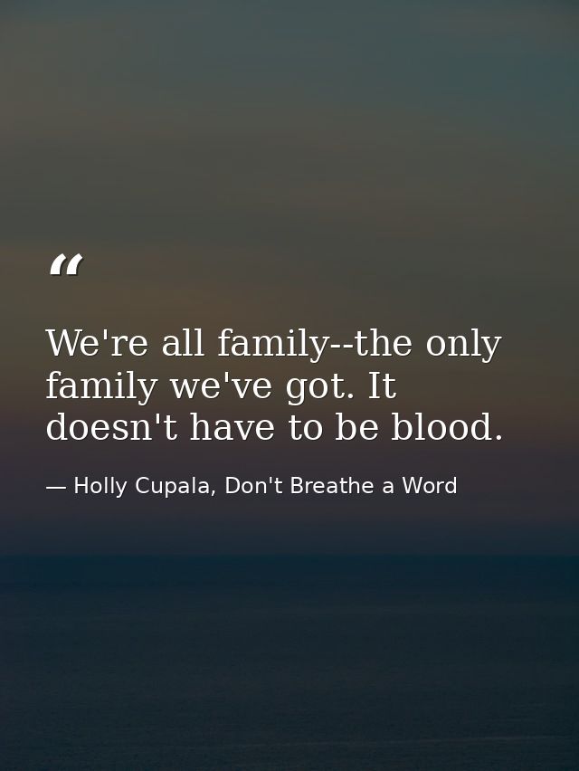 We're all family--the only family we've got. It doesn't have to be blood. — Holly Cupala, Don't Breathe a Word