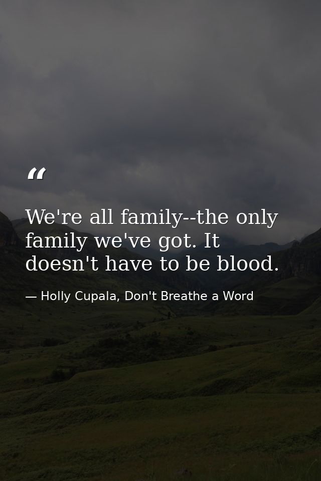 We're all family--the only family we've got. It doesn't have to be blood. — Holly Cupala, Don't Breathe a Word