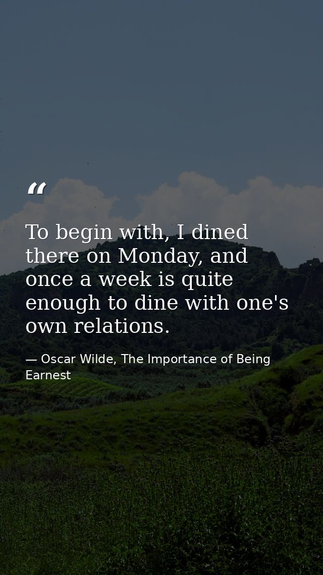 To begin with, I dined there on Monday, and once a week is quite enough to dine with one's own relations. — Oscar Wilde, The Importance of Being Earnest