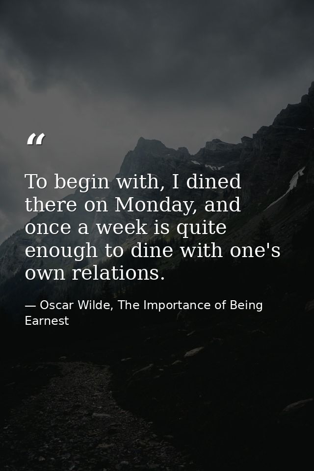 To begin with, I dined there on Monday, and once a week is quite enough to dine with one's own relations. — Oscar Wilde, The Importance of Being Earnest