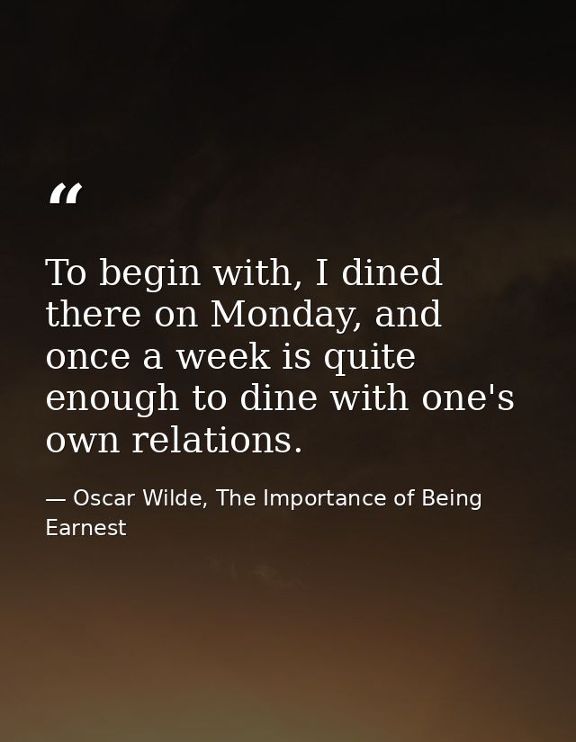 To begin with, I dined there on Monday, and once a week is quite enough to dine with one's own relations. — Oscar Wilde, The Importance of Being Earnest