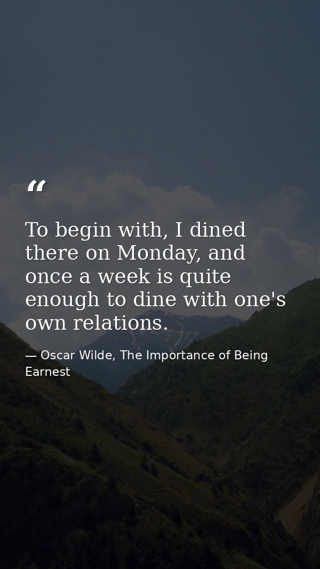 To begin with, I dined there on Monday, and once a week is quite enough to dine with one's own relations. — Oscar Wilde, The Importance of Being Earnest