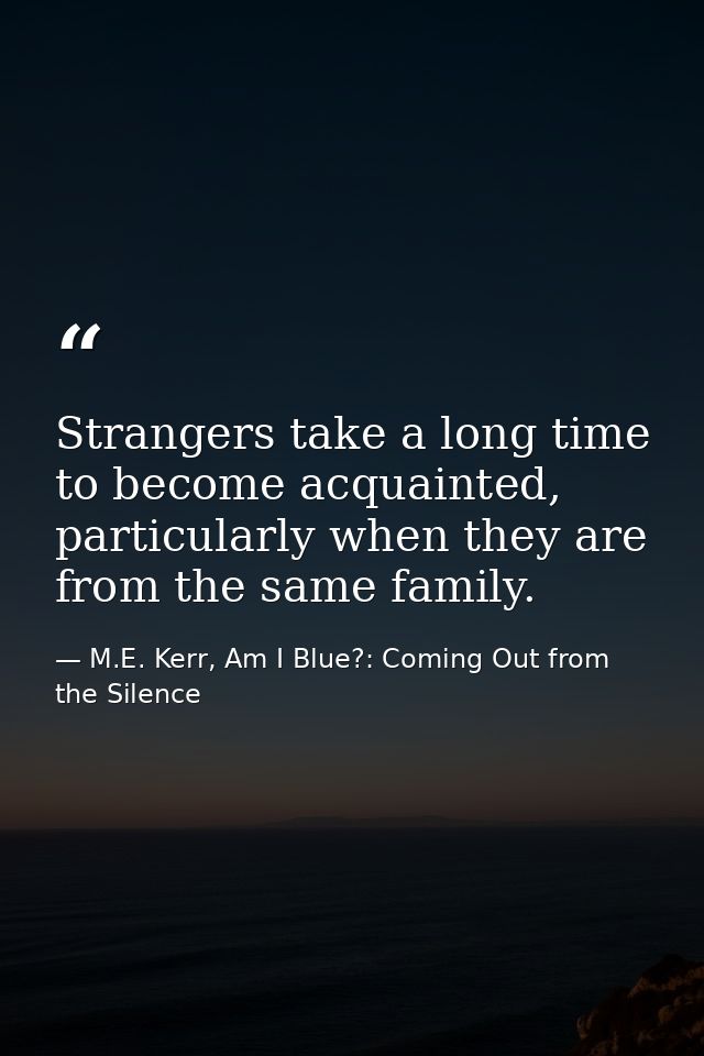 Strangers take a long time to become acquainted, particularly when they are from the same family. — M.E. Kerr, Am I Blue?: Coming Out from the Silence