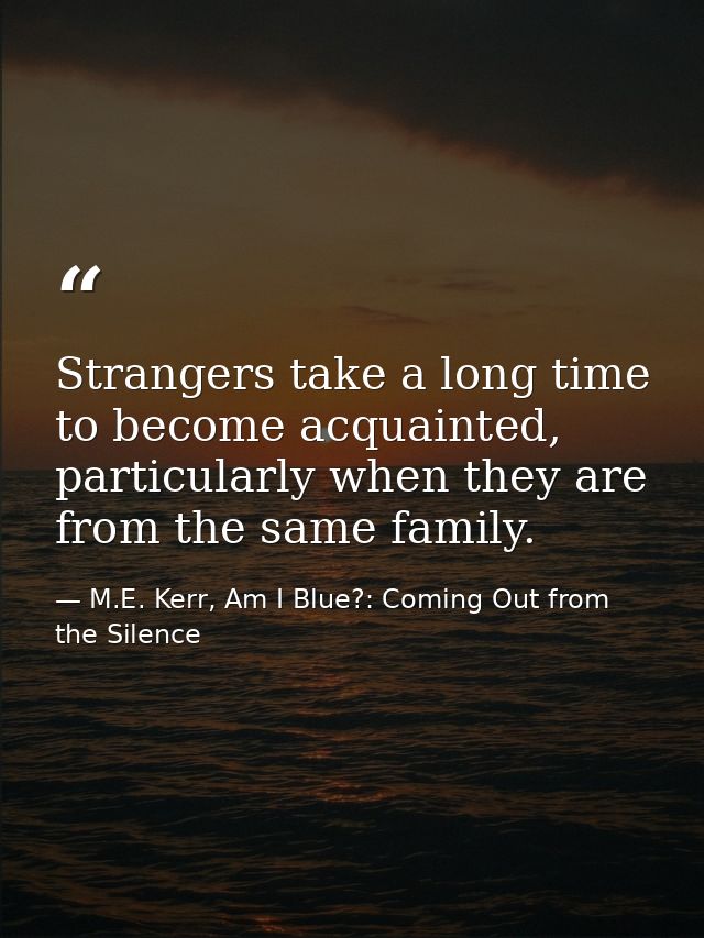 Strangers take a long time to become acquainted, particularly when they are from the same family. — M.E. Kerr, Am I Blue?: Coming Out from the Silence
