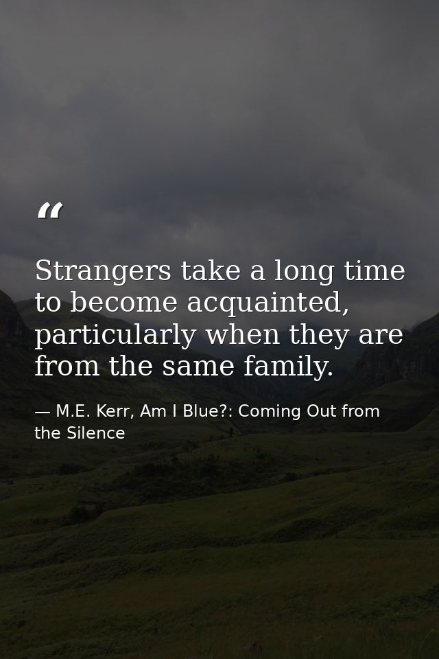 Strangers take a long time to become acquainted, particularly when they are from the same family. — M.E. Kerr, Am I Blue?: Coming Out from the Silence
