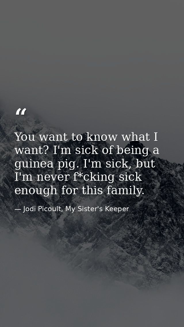 You want to know what I want? I'm sick of being a guinea pig. I'm sick, but I'm never f*cking sick enough for this famil — Jodi Picoult, My Sister's Keeper