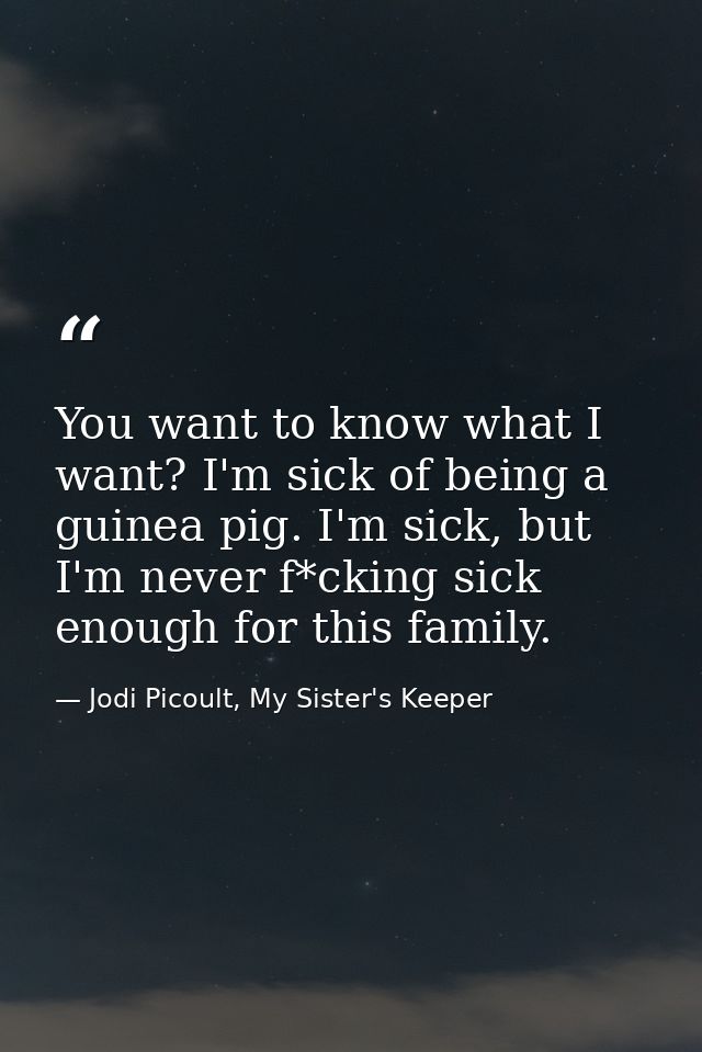 You want to know what I want? I'm sick of being a guinea pig. I'm sick, but I'm never f*cking sick enough for this famil — Jodi Picoult, My Sister's Keeper