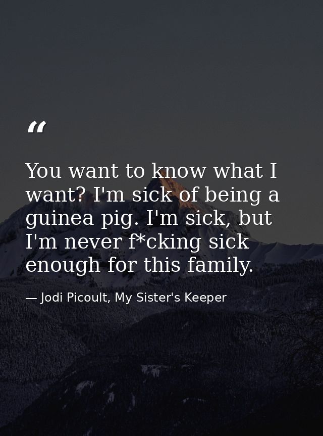 You want to know what I want? I'm sick of being a guinea pig. I'm sick, but I'm never f*cking sick enough for this famil — Jodi Picoult, My Sister's Keeper