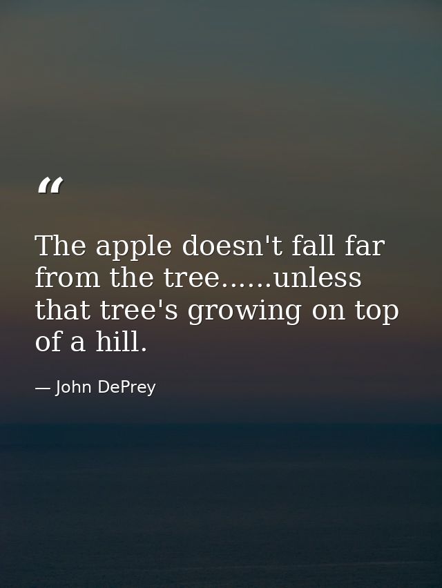 The apple doesn't fall far from the tree......unless that tree's growing on top of a hill. — John DePrey