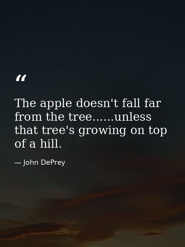 The apple doesn't fall far from the tree......unless that tree's growing on top of a hill. — John DePrey