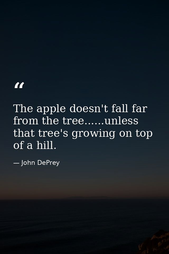 The apple doesn't fall far from the tree......unless that tree's growing on top of a hill. — John DePrey