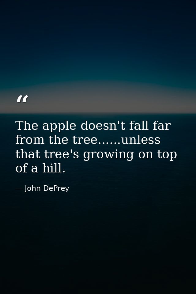 The apple doesn't fall far from the tree......unless that tree's growing on top of a hill. — John DePrey