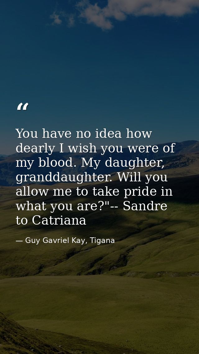 You have no idea how dearly I wish you were of my blood. My daughter, granddaughter. Will you allow me to take pride in  — Guy Gavriel Kay, Tigana