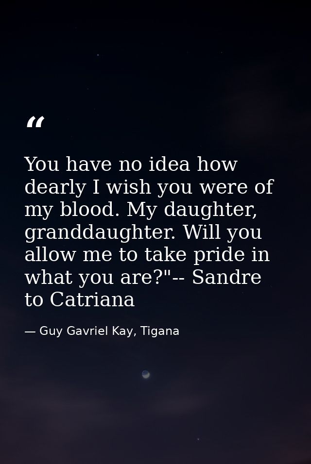 You have no idea how dearly I wish you were of my blood. My daughter, granddaughter. Will you allow me to take pride in  — Guy Gavriel Kay, Tigana