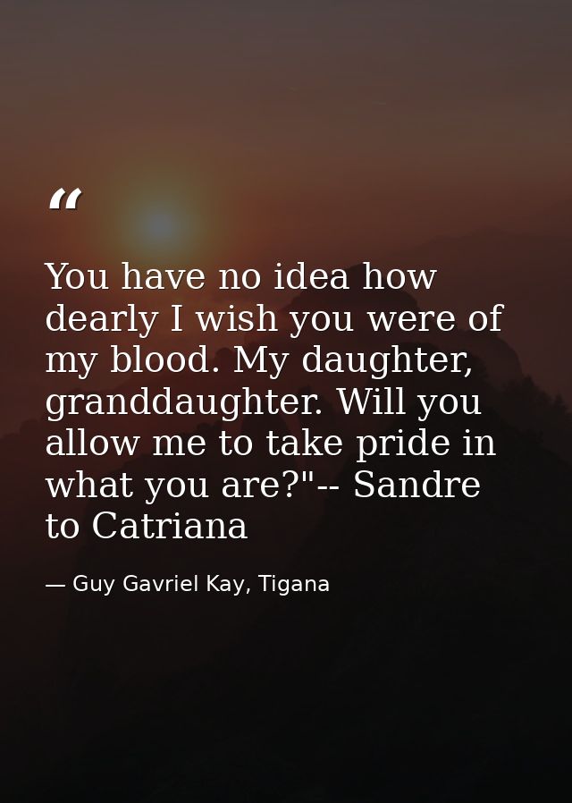 You have no idea how dearly I wish you were of my blood. My daughter, granddaughter. Will you allow me to take pride in  — Guy Gavriel Kay, Tigana