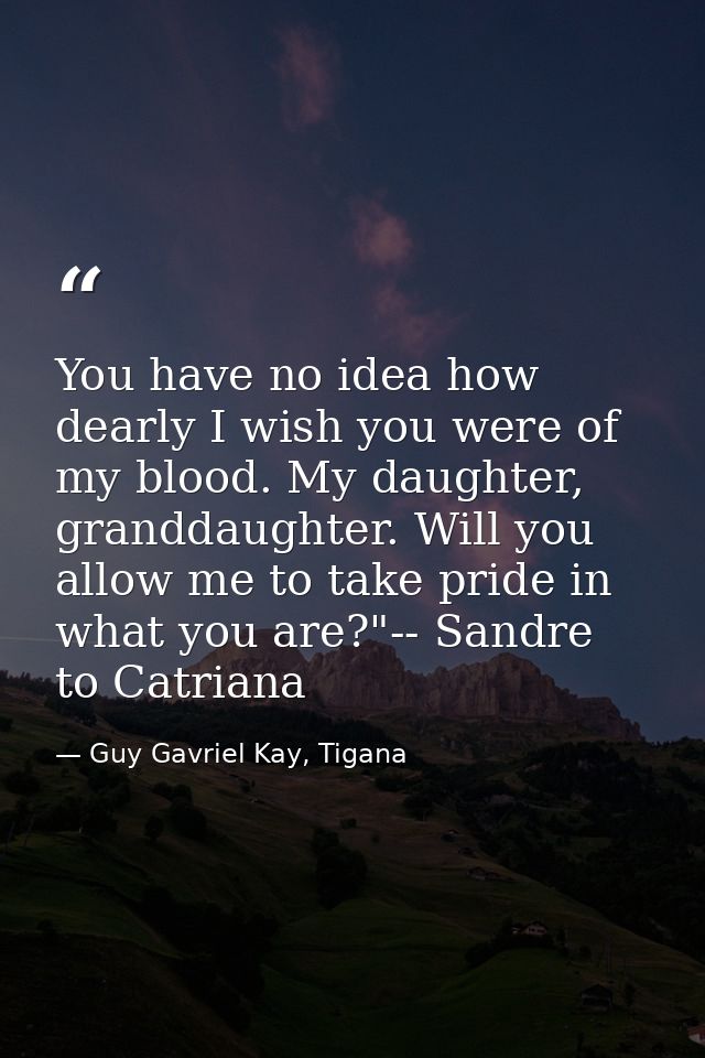 You have no idea how dearly I wish you were of my blood. My daughter, granddaughter. Will you allow me to take pride in  — Guy Gavriel Kay, Tigana