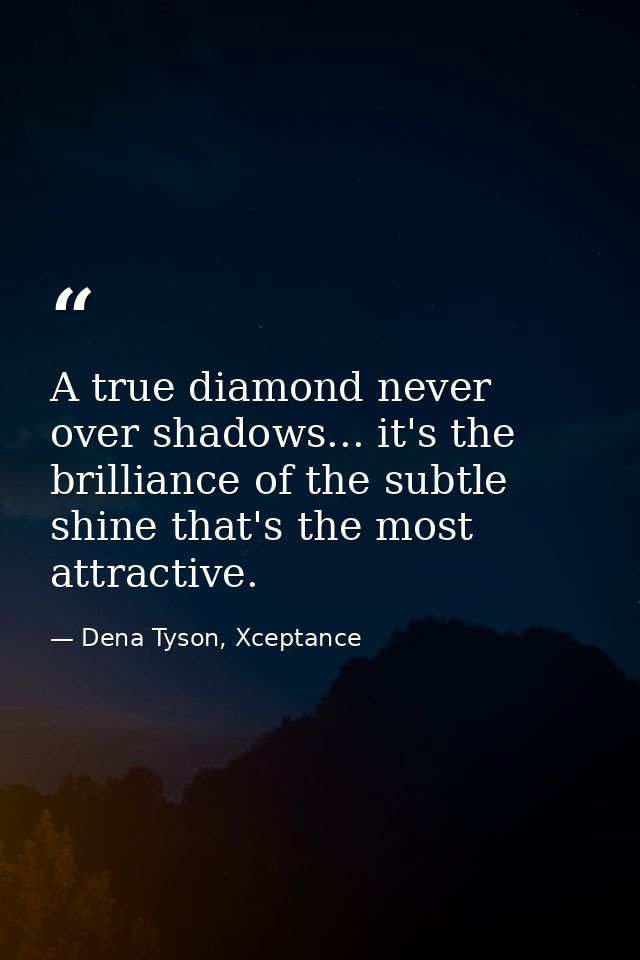 A true diamond never over shadows... it's the brilliance of the subtle shine that's the most attractive. — Dena Tyson, Xceptance