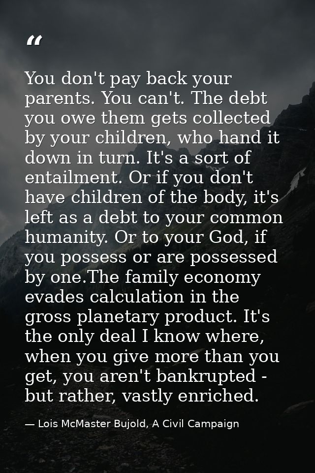You don't pay back your parents. You can't. The debt you owe them gets collected by your children, who hand it down in t — Lois McMaster Bujold, A Civil Campaign
