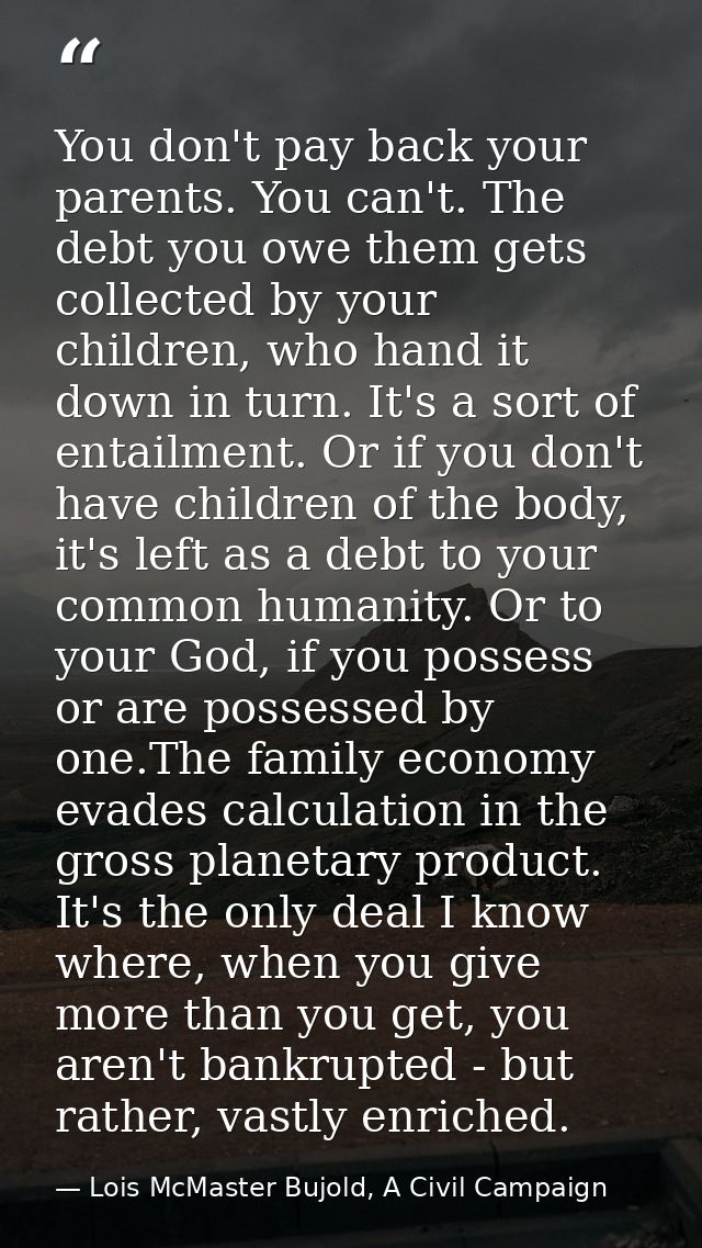 You don't pay back your parents. You can't. The debt you owe them gets collected by your children, who hand it down in t — Lois McMaster Bujold, A Civil Campaign