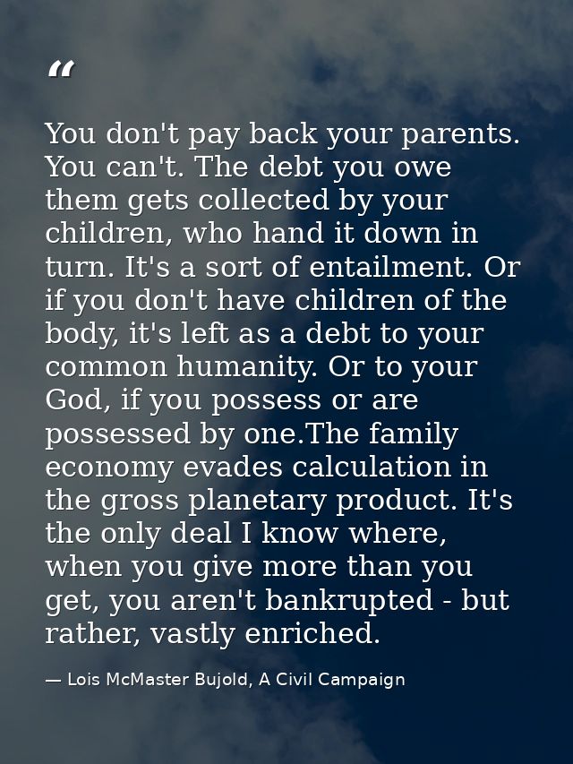 You don't pay back your parents. You can't. The debt you owe them gets collected by your children, who hand it down in t — Lois McMaster Bujold, A Civil Campaign