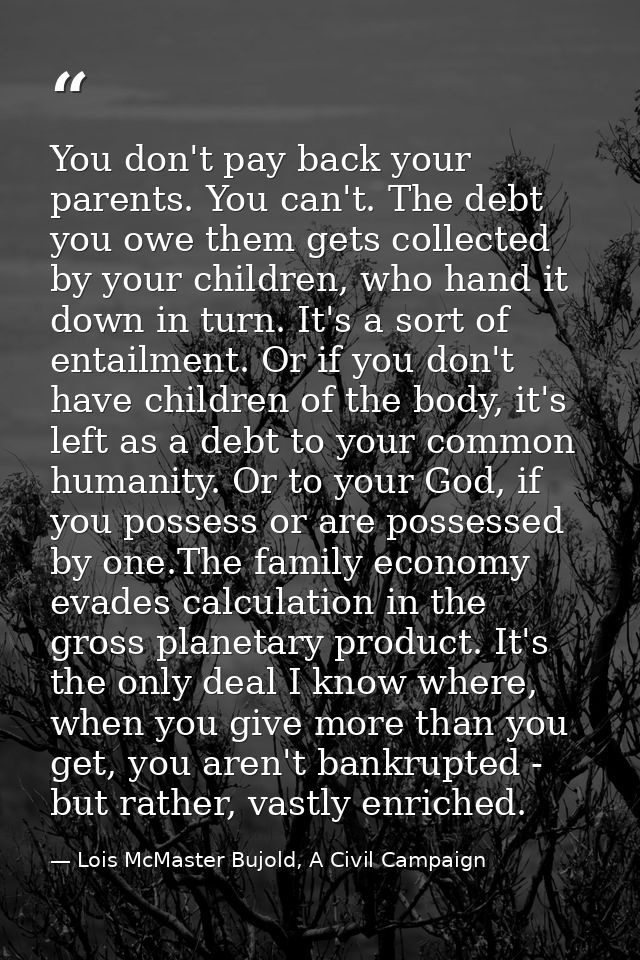 You don't pay back your parents. You can't. The debt you owe them gets collected by your children, who hand it down in t — Lois McMaster Bujold, A Civil Campaign