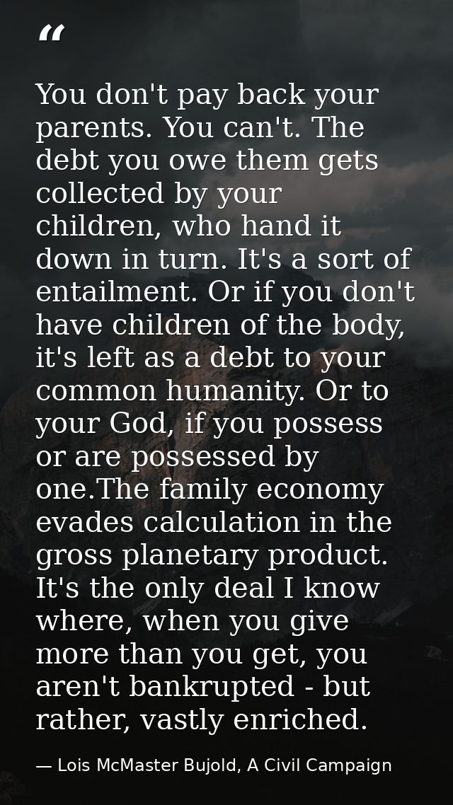 You don't pay back your parents. You can't. The debt you owe them gets collected by your children, who hand it down in t — Lois McMaster Bujold, A Civil Campaign