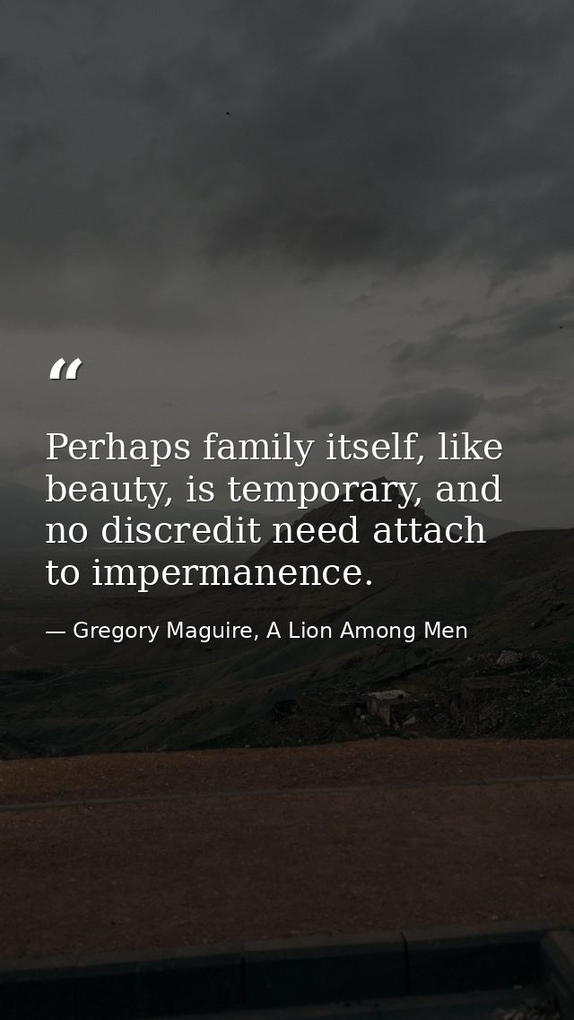 Perhaps family itself, like beauty, is temporary, and no discredit need attach to impermanence. — Gregory Maguire, A Lion Among Men
