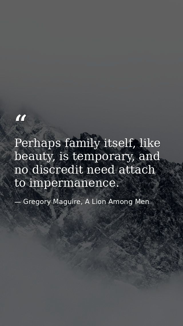 Perhaps family itself, like beauty, is temporary, and no discredit need attach to impermanence. — Gregory Maguire, A Lion Among Men