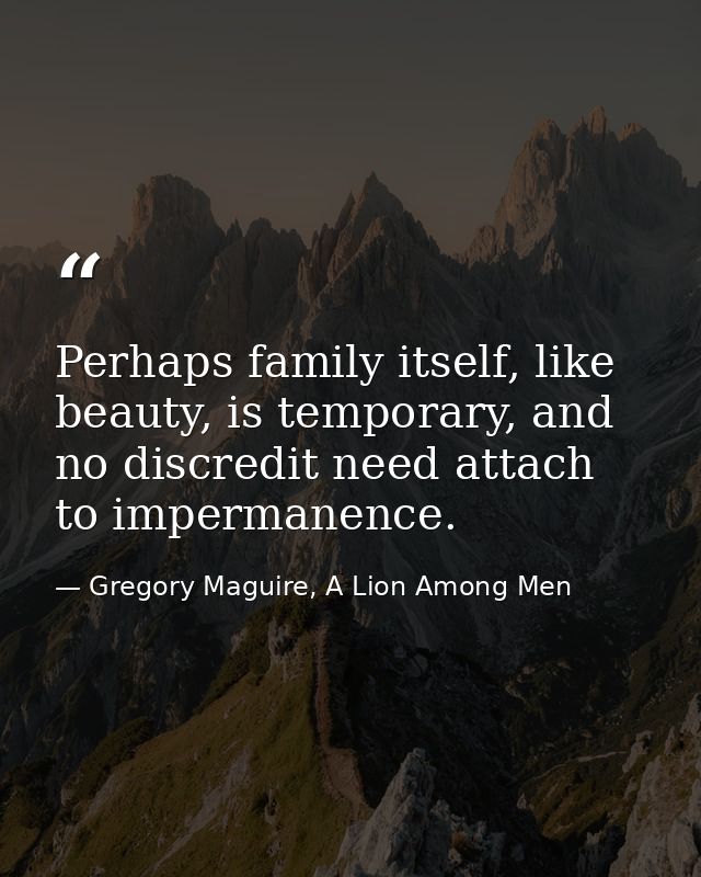 Perhaps family itself, like beauty, is temporary, and no discredit need attach to impermanence. — Gregory Maguire, A Lion Among Men