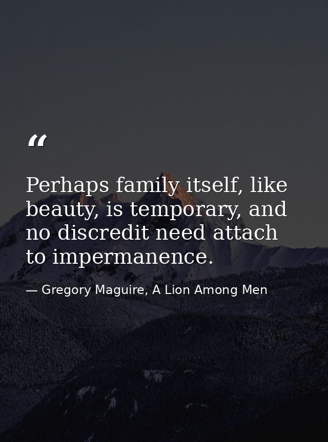 Perhaps family itself, like beauty, is temporary, and no discredit need attach to impermanence. — Gregory Maguire, A Lion Among Men