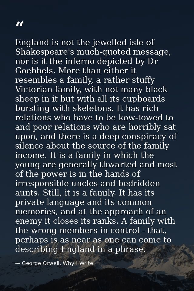 England is not the jewelled isle of Shakespeare's much-quoted message, nor is it the inferno depicted by Dr Goebbels. Mo — George Orwell, Why I Write