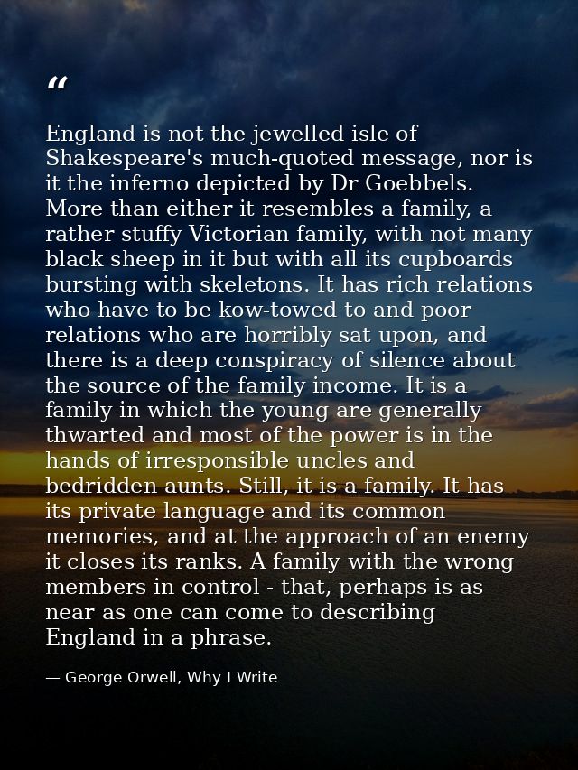 England is not the jewelled isle of Shakespeare's much-quoted message, nor is it the inferno depicted by Dr Goebbels. Mo — George Orwell, Why I Write